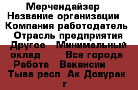 Мерчендайзер › Название организации ­ Компания-работодатель › Отрасль предприятия ­ Другое › Минимальный оклад ­ 1 - Все города Работа » Вакансии   . Тыва респ.,Ак-Довурак г.